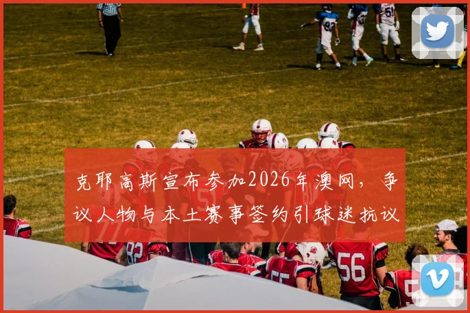 克耶高斯宣布参加2026年澳网，争议人物与本土赛事签约引球迷抗议？